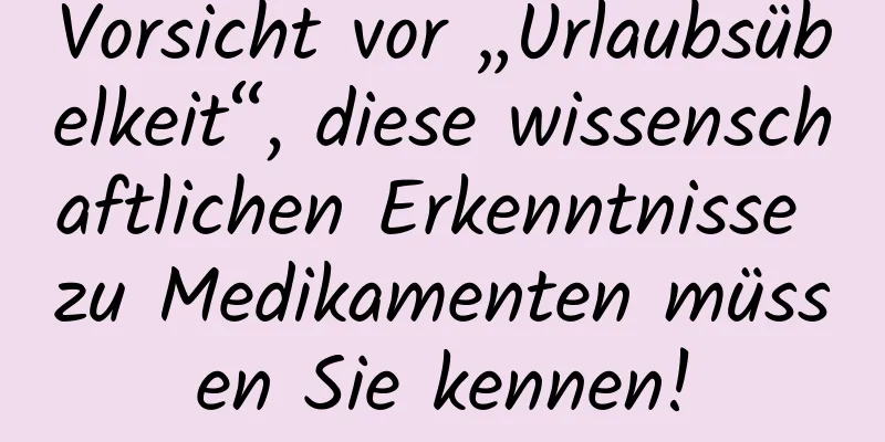 Vorsicht vor „Urlaubsübelkeit“, diese wissenschaftlichen Erkenntnisse zu Medikamenten müssen Sie kennen!