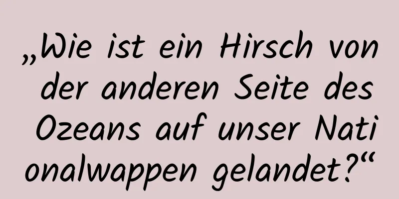 „Wie ist ein Hirsch von der anderen Seite des Ozeans auf unser Nationalwappen gelandet?“