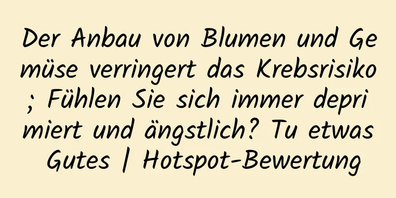 Der Anbau von Blumen und Gemüse verringert das Krebsrisiko; Fühlen Sie sich immer deprimiert und ängstlich? Tu etwas Gutes | Hotspot-Bewertung