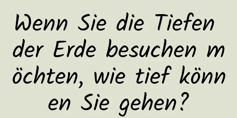 Wenn Sie die Tiefen der Erde besuchen möchten, wie tief können Sie gehen?