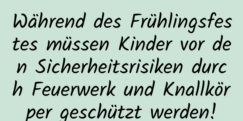 Während des Frühlingsfestes müssen Kinder vor den Sicherheitsrisiken durch Feuerwerk und Knallkörper geschützt werden!