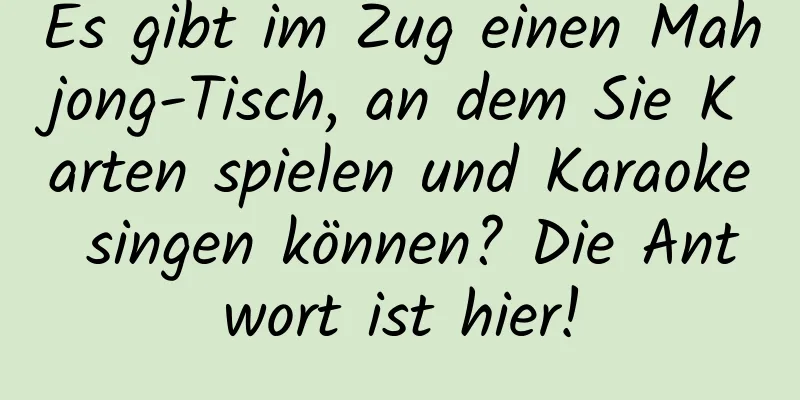 Es gibt im Zug einen Mahjong-Tisch, an dem Sie Karten spielen und Karaoke singen können? Die Antwort ist hier!