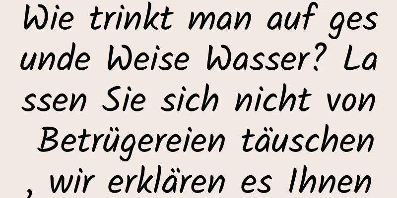Wie trinkt man auf gesunde Weise Wasser? Lassen Sie sich nicht von Betrügereien täuschen, wir erklären es Ihnen
