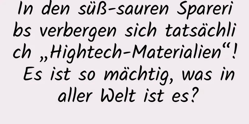 In den süß-sauren Spareribs verbergen sich tatsächlich „Hightech-Materialien“! Es ist so mächtig, was in aller Welt ist es?