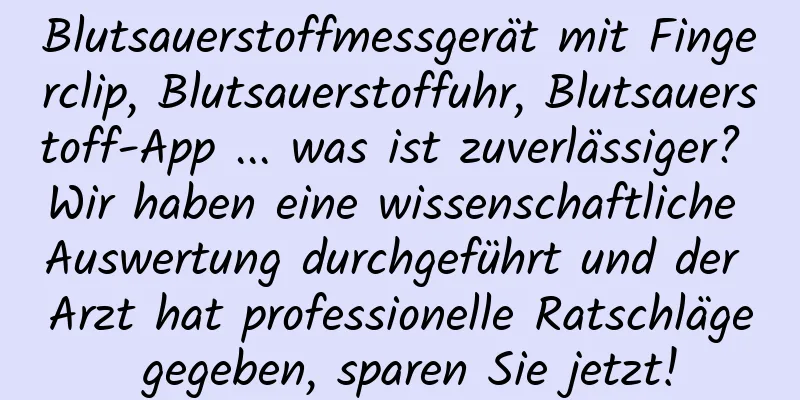 Blutsauerstoffmessgerät mit Fingerclip, Blutsauerstoffuhr, Blutsauerstoff-App ... was ist zuverlässiger? Wir haben eine wissenschaftliche Auswertung durchgeführt und der Arzt hat professionelle Ratschläge gegeben, sparen Sie jetzt!