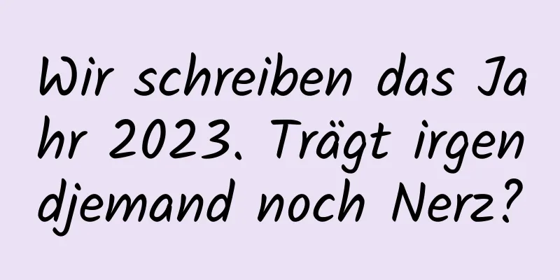 Wir schreiben das Jahr 2023. Trägt irgendjemand noch Nerz?