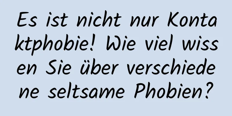 Es ist nicht nur Kontaktphobie! Wie viel wissen Sie über verschiedene seltsame Phobien?