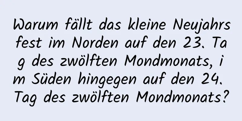 Warum fällt das kleine Neujahrsfest im Norden auf den 23. Tag des zwölften Mondmonats, im Süden hingegen auf den 24. Tag des zwölften Mondmonats?