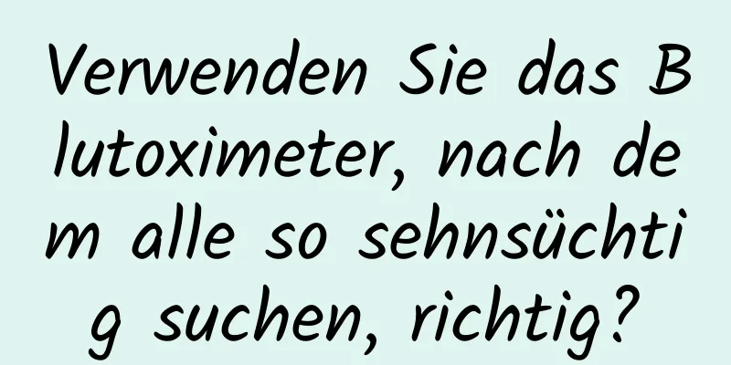 Verwenden Sie das Blutoximeter, nach dem alle so sehnsüchtig suchen, richtig?