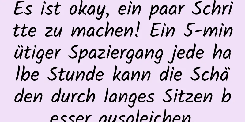 Es ist okay, ein paar Schritte zu machen! Ein 5-minütiger Spaziergang jede halbe Stunde kann die Schäden durch langes Sitzen besser ausgleichen.