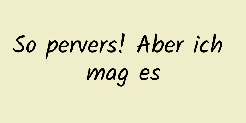 So pervers! Aber ich mag es