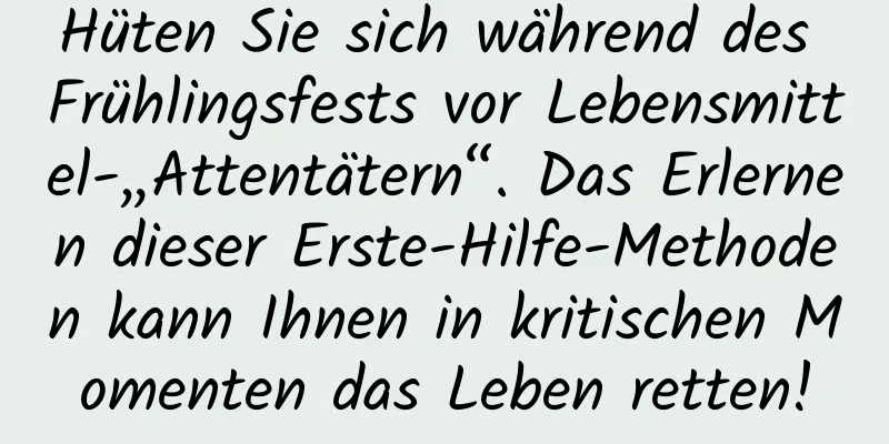 Hüten Sie sich während des Frühlingsfests vor Lebensmittel-„Attentätern“. Das Erlernen dieser Erste-Hilfe-Methoden kann Ihnen in kritischen Momenten das Leben retten!