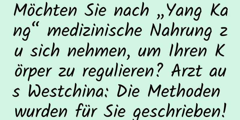 Möchten Sie nach „Yang Kang“ medizinische Nahrung zu sich nehmen, um Ihren Körper zu regulieren? Arzt aus Westchina: Die Methoden wurden für Sie geschrieben!