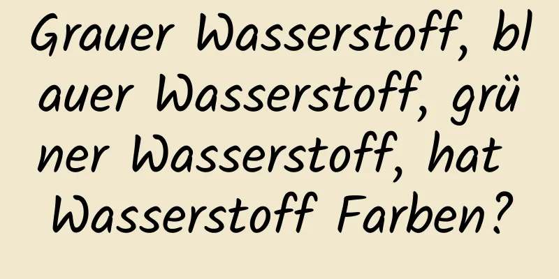 Grauer Wasserstoff, blauer Wasserstoff, grüner Wasserstoff, hat Wasserstoff Farben?