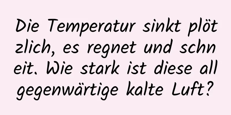 Die Temperatur sinkt plötzlich, es regnet und schneit. Wie stark ist diese allgegenwärtige kalte Luft?