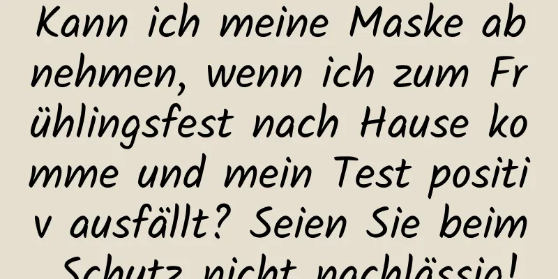 Kann ich meine Maske abnehmen, wenn ich zum Frühlingsfest nach Hause komme und mein Test positiv ausfällt? Seien Sie beim Schutz nicht nachlässig!