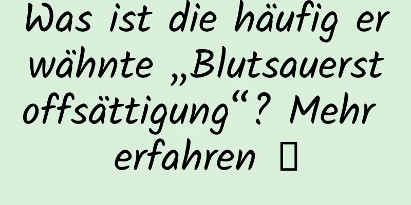 Was ist die häufig erwähnte „Blutsauerstoffsättigung“? Mehr erfahren →