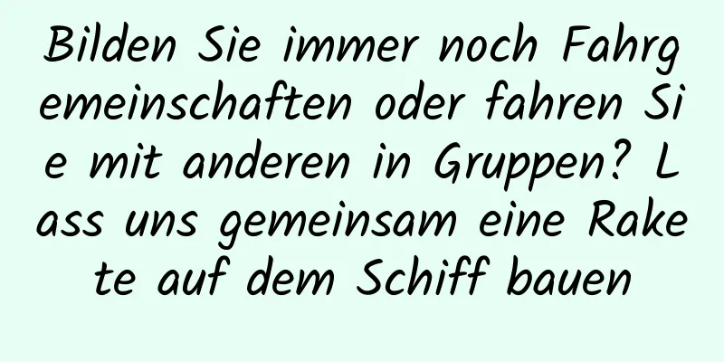 Bilden Sie immer noch Fahrgemeinschaften oder fahren Sie mit anderen in Gruppen? Lass uns gemeinsam eine Rakete auf dem Schiff bauen