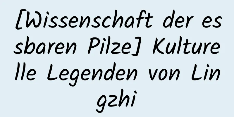 [Wissenschaft der essbaren Pilze] Kulturelle Legenden von Lingzhi