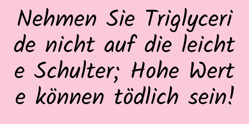 Nehmen Sie Triglyceride nicht auf die leichte Schulter; Hohe Werte können tödlich sein!