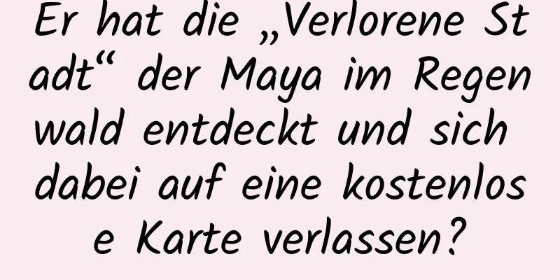 Er hat die „Verlorene Stadt“ der Maya im Regenwald entdeckt und sich dabei auf eine kostenlose Karte verlassen?