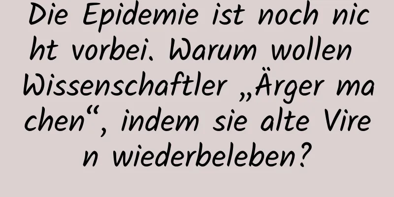 Die Epidemie ist noch nicht vorbei. Warum wollen Wissenschaftler „Ärger machen“, indem sie alte Viren wiederbeleben?