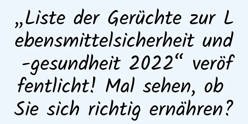 „Liste der Gerüchte zur Lebensmittelsicherheit und -gesundheit 2022“ veröffentlicht! Mal sehen, ob Sie sich richtig ernähren?