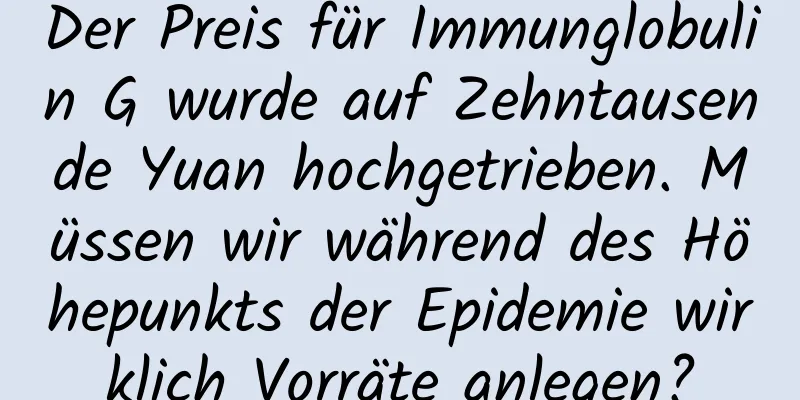 Der Preis für Immunglobulin G wurde auf Zehntausende Yuan hochgetrieben. Müssen wir während des Höhepunkts der Epidemie wirklich Vorräte anlegen?