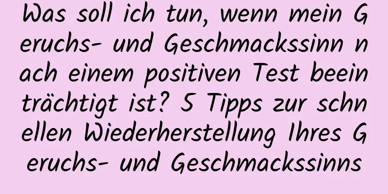 Was soll ich tun, wenn mein Geruchs- und Geschmackssinn nach einem positiven Test beeinträchtigt ist? 5 Tipps zur schnellen Wiederherstellung Ihres Geruchs- und Geschmackssinns