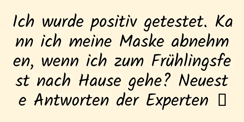 Ich wurde positiv getestet. Kann ich meine Maske abnehmen, wenn ich zum Frühlingsfest nach Hause gehe? Neueste Antworten der Experten →