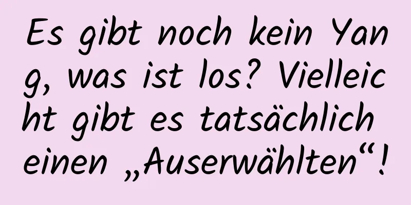Es gibt noch kein Yang, was ist los? Vielleicht gibt es tatsächlich einen „Auserwählten“!
