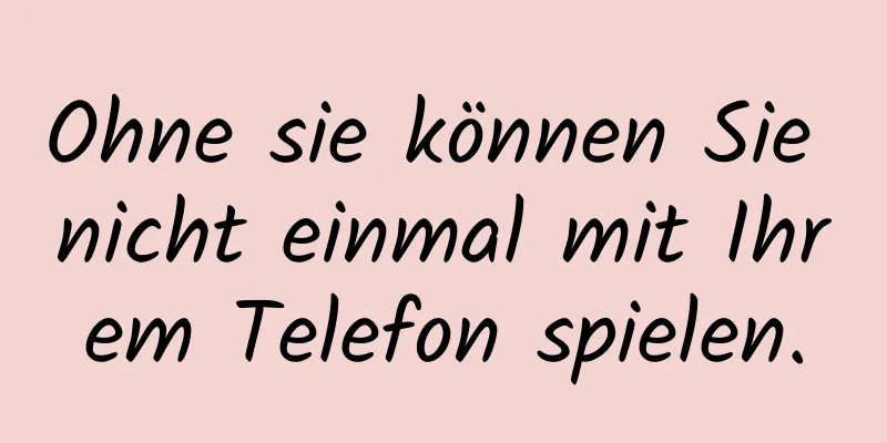 Ohne sie können Sie nicht einmal mit Ihrem Telefon spielen.
