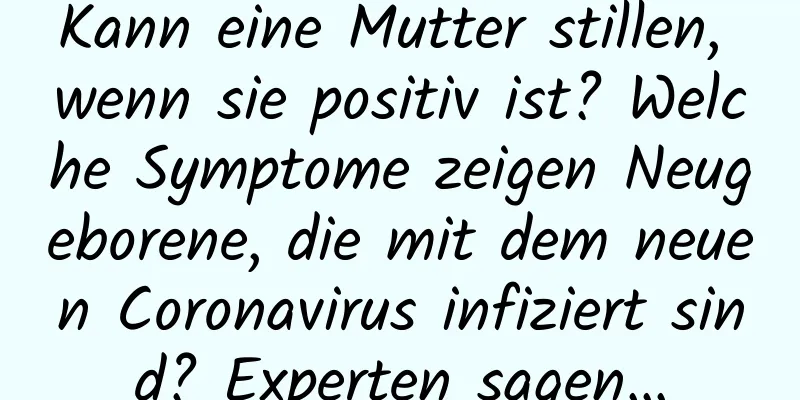 Kann eine Mutter stillen, wenn sie positiv ist? Welche Symptome zeigen Neugeborene, die mit dem neuen Coronavirus infiziert sind? Experten sagen…