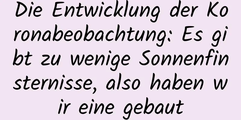 Die Entwicklung der Koronabeobachtung: Es gibt zu wenige Sonnenfinsternisse, also haben wir eine gebaut