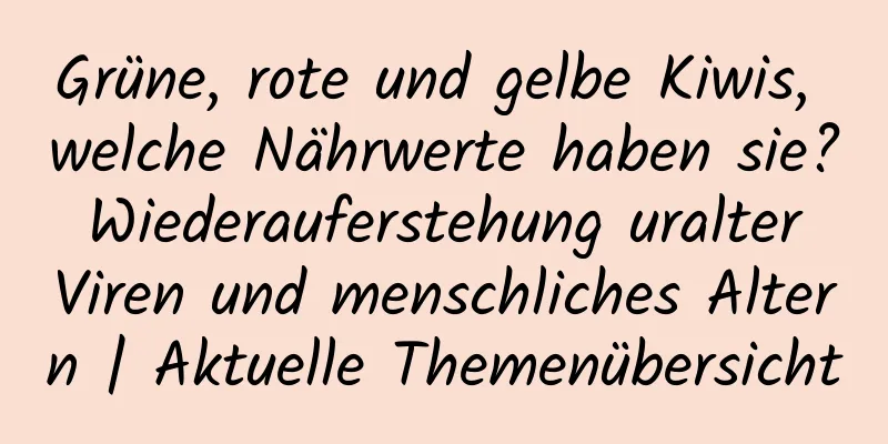 Grüne, rote und gelbe Kiwis, welche Nährwerte haben sie? Wiederauferstehung uralter Viren und menschliches Altern | Aktuelle Themenübersicht