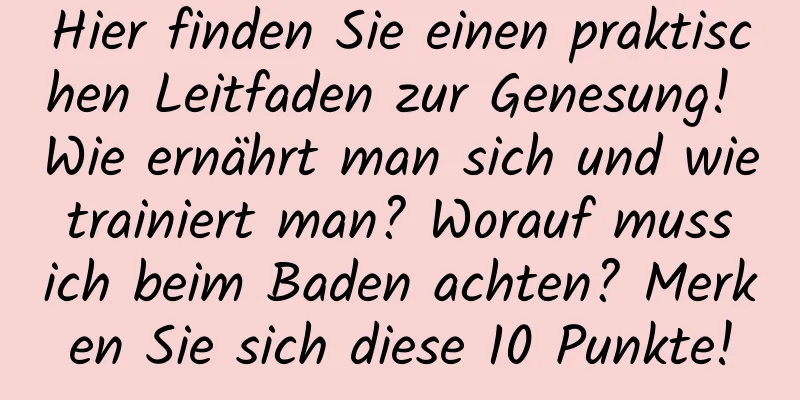 Hier finden Sie einen praktischen Leitfaden zur Genesung! Wie ernährt man sich und wie trainiert man? Worauf muss ich beim Baden achten? Merken Sie sich diese 10 Punkte!