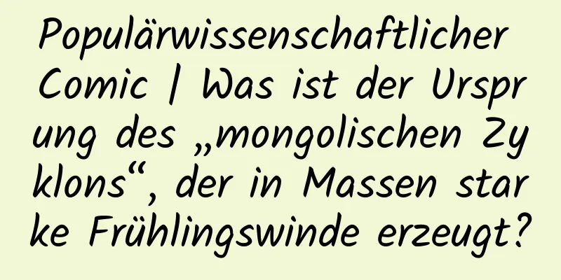 Populärwissenschaftlicher Comic | Was ist der Ursprung des „mongolischen Zyklons“, der in Massen starke Frühlingswinde erzeugt?