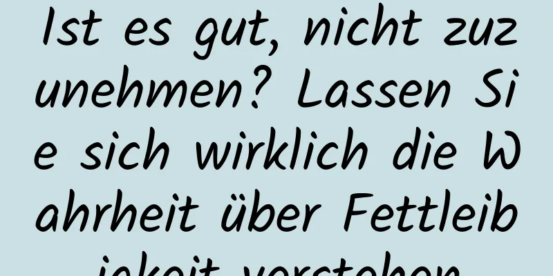 Ist es gut, nicht zuzunehmen? Lassen Sie sich wirklich die Wahrheit über Fettleibigkeit verstehen