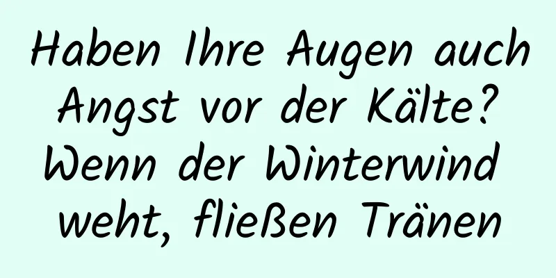 Haben Ihre Augen auch Angst vor der Kälte? Wenn der Winterwind weht, fließen Tränen