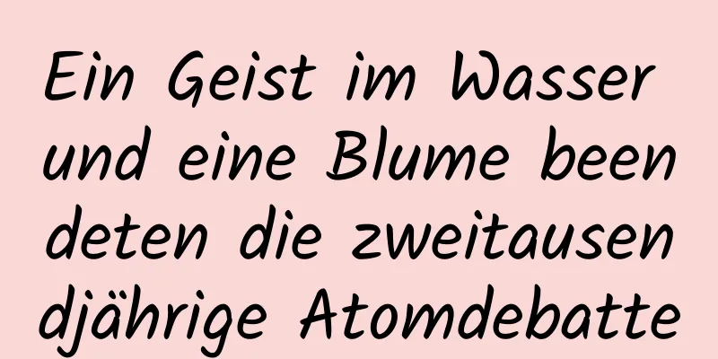 Ein Geist im Wasser und eine Blume beendeten die zweitausendjährige Atomdebatte
