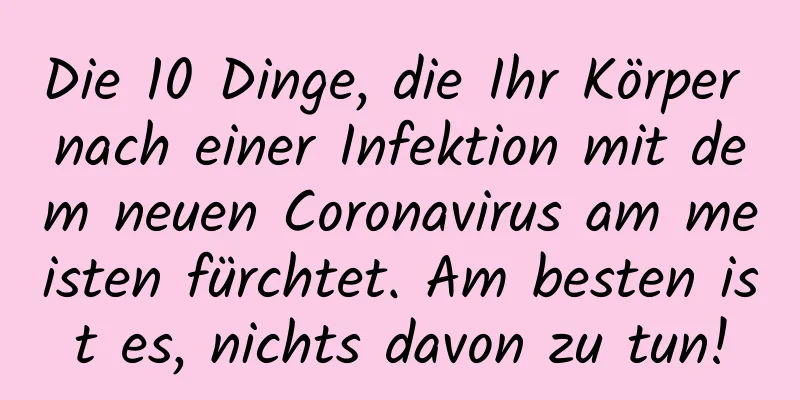 Die 10 Dinge, die Ihr Körper nach einer Infektion mit dem neuen Coronavirus am meisten fürchtet. Am besten ist es, nichts davon zu tun!