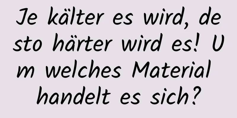 Je kälter es wird, desto härter wird es! Um welches Material handelt es sich?