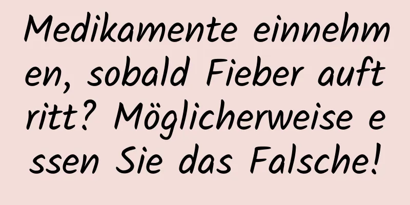 Medikamente einnehmen, sobald Fieber auftritt? Möglicherweise essen Sie das Falsche!