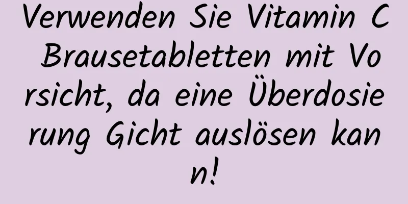 Verwenden Sie Vitamin C Brausetabletten mit Vorsicht, da eine Überdosierung Gicht auslösen kann!