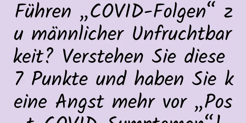 Führen „COVID-Folgen“ zu männlicher Unfruchtbarkeit? Verstehen Sie diese 7 Punkte und haben Sie keine Angst mehr vor „Post-COVID-Symptomen“!