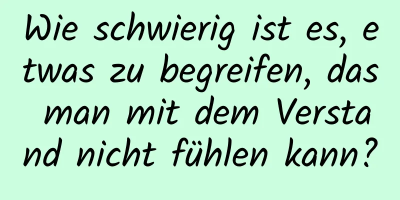 Wie schwierig ist es, etwas zu begreifen, das man mit dem Verstand nicht fühlen kann?
