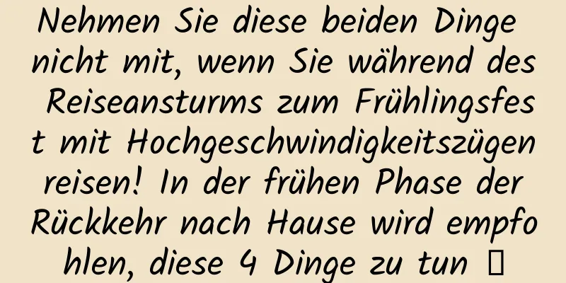 Nehmen Sie diese beiden Dinge nicht mit, wenn Sie während des Reiseansturms zum Frühlingsfest mit Hochgeschwindigkeitszügen reisen! In der frühen Phase der Rückkehr nach Hause wird empfohlen, diese 4 Dinge zu tun →
