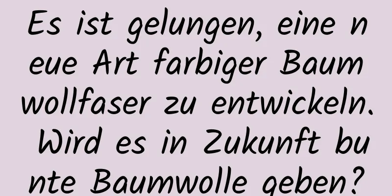 Es ist gelungen, eine neue Art farbiger Baumwollfaser zu entwickeln. Wird es in Zukunft bunte Baumwolle geben?