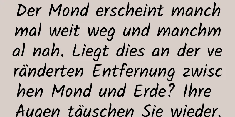 Der Mond erscheint manchmal weit weg und manchmal nah. Liegt dies an der veränderten Entfernung zwischen Mond und Erde? Ihre Augen täuschen Sie wieder.