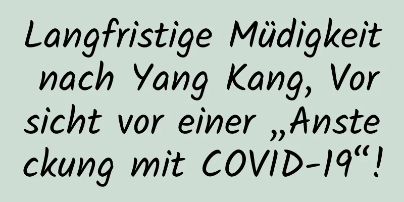 Langfristige Müdigkeit nach Yang Kang, Vorsicht vor einer „Ansteckung mit COVID-19“!